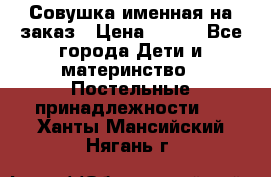 Совушка именная на заказ › Цена ­ 600 - Все города Дети и материнство » Постельные принадлежности   . Ханты-Мансийский,Нягань г.